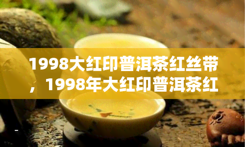 1998大红印普洱茶红丝带，1998年大红印普洱茶红丝带：珍贵品鉴之旅