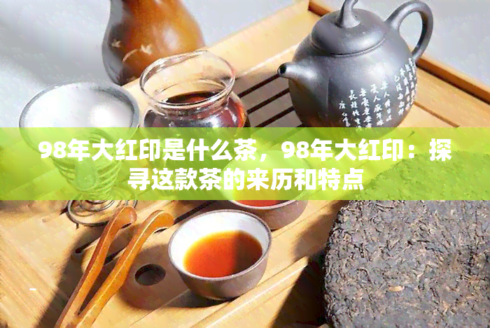 98年大红印是什么茶，98年大红印：探寻这款茶的来历和特点