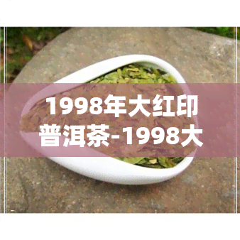 1998年大红印普洱茶-1998大红印普洱茶的价格