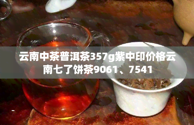 云南中茶普洱茶357g紫中印价格云南七了饼茶9061、7541