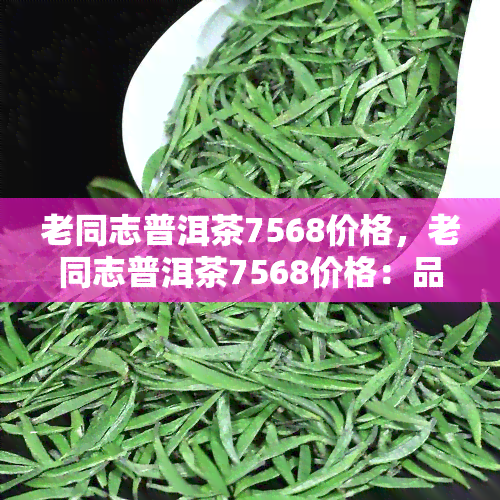 老同志普洱茶7568价格，老同志普洱茶7568价格：品味岁月香醇，了解这份珍贵的滋味