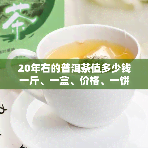 20年右的普洱茶值多少钱一斤、一盒、价格、一饼、功效与作用