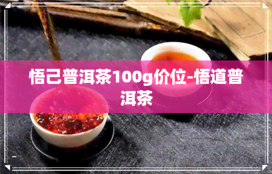 悟己普洱茶100g价位-悟道普洱茶