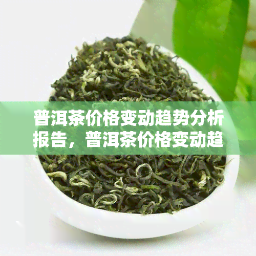 普洱茶价格变动趋势分析报告，普洱茶价格变动趋势分析报告-普洱茶价格变动趋势分析报告怎么写