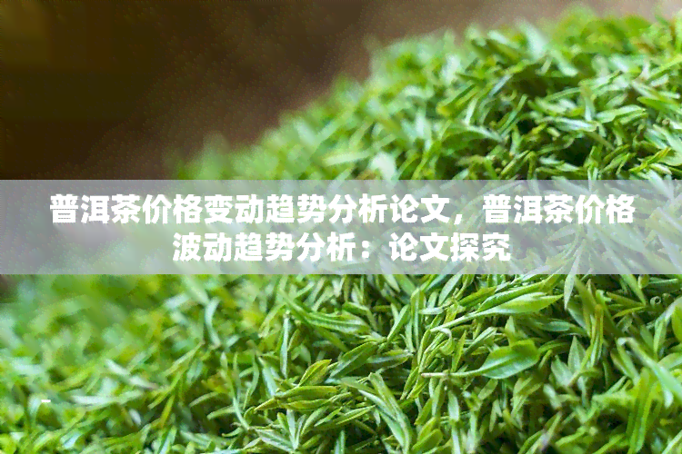 普洱茶价格变动趋势分析论文，普洱茶价格波动趋势分析：论文探究