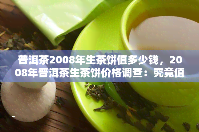 普洱茶2008年生茶饼值多少钱，2008年普洱茶生茶饼价格调查：究竟值多少钱？