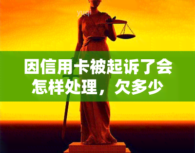 因信用卡被起诉了会怎样处理，欠多少钱会被坐牢，需要承担费用