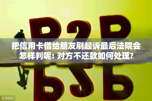 把信用卡借给朋友刷起诉最后法院会怎样判呢: 对方不还款如何处理?