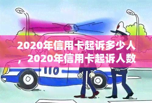 2020年信用卡起诉多少人，2020年信用卡起诉人数：令人震惊的统计数据揭示了多少人受到起诉