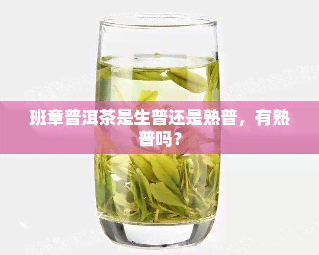 班章普洱茶是生普还是熟普，有熟普吗？