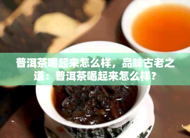 普洱茶喝起来怎么样，品味古老之道：普洱茶喝起来怎么样？