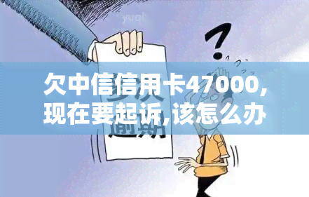 欠中信信用卡47000,现在要起诉,该怎么办？