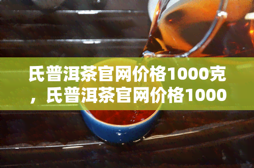 氏普洱茶官网价格1000克，氏普洱茶官网价格1000克-氏普洱茶官网价格1000克215