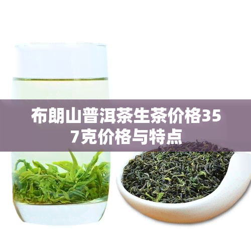 布朗山普洱茶生茶价格357克价格与特点