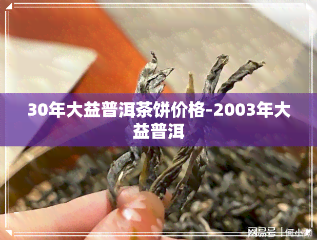 30年大益普洱茶饼价格-2003年大益普洱