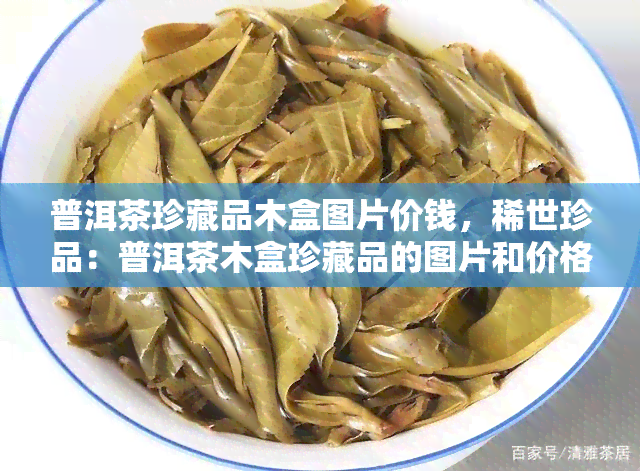 普洱茶珍藏品木盒图片价钱，稀世珍品：普洱茶木盒珍藏品的图片和价格揭秘！