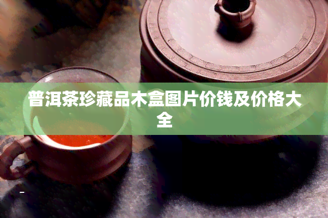 普洱茶珍藏品木盒图片价钱及价格大全