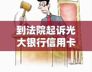 到法院起诉光大银行信用卡中心：开庭调解及联系方式