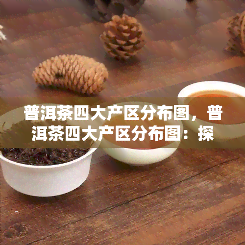 普洱茶四大产区分布图，普洱茶四大产区分布图：探索中国茶叶的地域特色