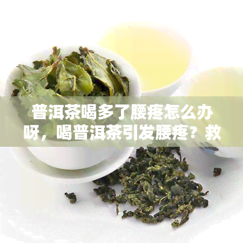 普洱茶喝多了腰疼怎么办呀，喝普洱茶引发腰疼？救急方法来了！