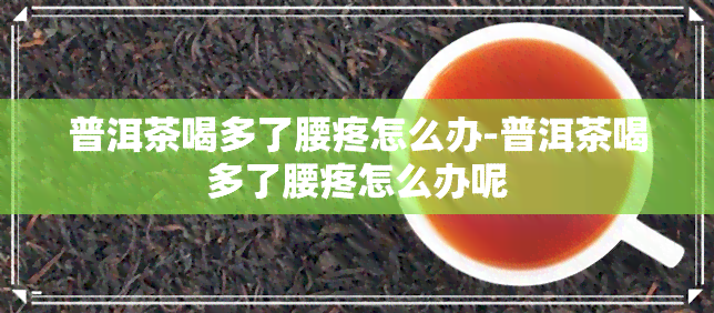 普洱茶喝多了腰疼怎么办-普洱茶喝多了腰疼怎么办呢