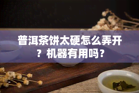 普洱茶饼太硬怎么弄开？机器有用吗？