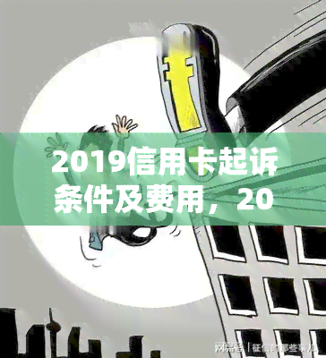 2019信用卡起诉条件及费用，2019信用卡起诉条件及费用：了解你的权益与责任