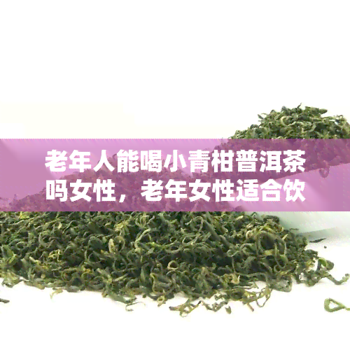 老年人能喝小青柑普洱茶吗女性，老年女性适合饮用小青柑普洱茶吗？