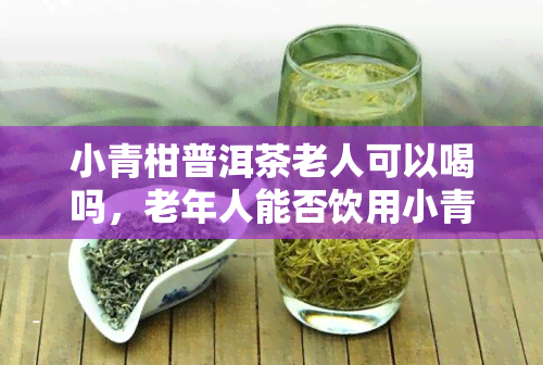 小青柑普洱茶老人可以喝吗，老年人能否饮用小青柑普洱茶？探究健与茶饮之间的关系