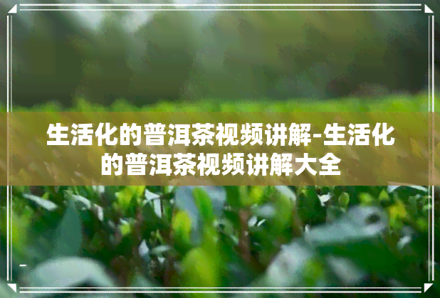 生活化的普洱茶视频讲解-生活化的普洱茶视频讲解大全