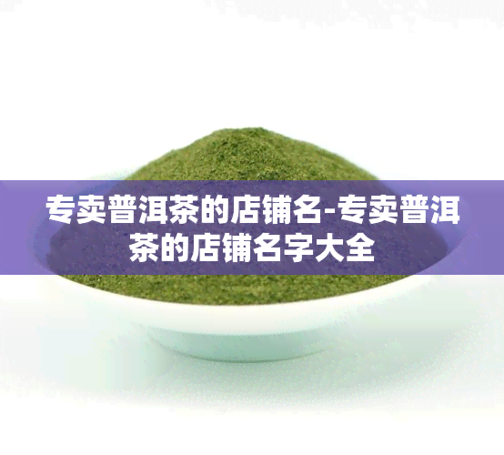 专卖普洱茶的店铺名-专卖普洱茶的店铺名字大全