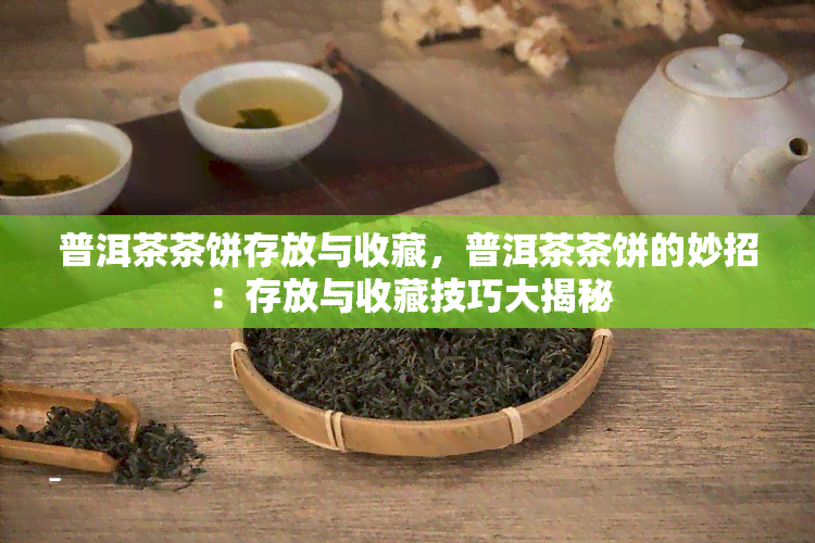 普洱茶茶饼存放与收藏，普洱茶茶饼的妙招：存放与收藏技巧大揭秘