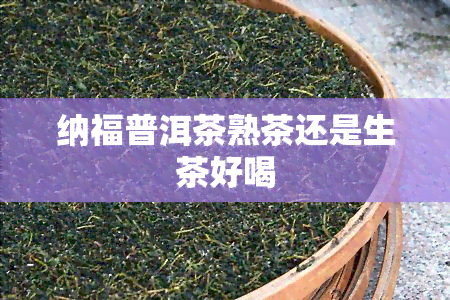 纳福普洱茶熟茶还是生茶好喝