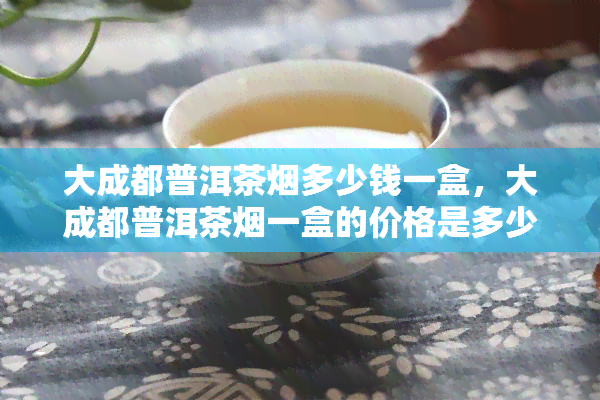 大成都普洱茶多少钱一盒，大成都普洱茶一盒的价格是多少？