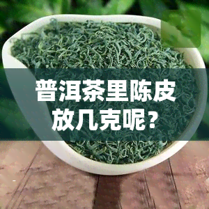 普洱茶里陈皮放几克呢？