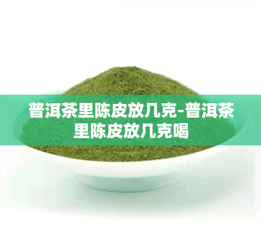 普洱茶里陈皮放几克-普洱茶里陈皮放几克喝