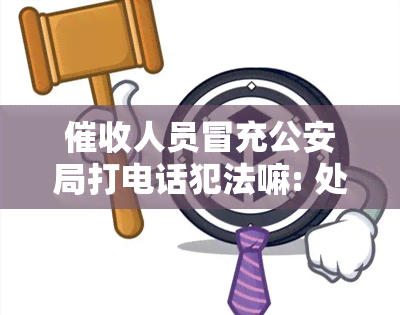 人员冒充公安局打电话犯法嘛: 处理方式及报案途径