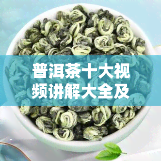 普洱茶十大视频讲解大全及价格