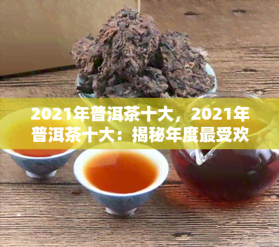 2021年普洱茶十大，2021年普洱茶十大：揭秘年度更受欢迎的茶叶之选