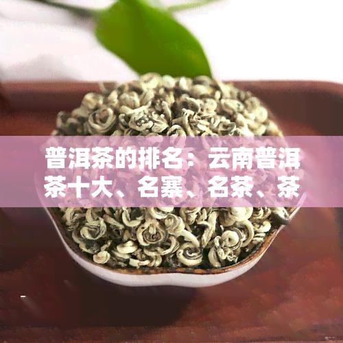 普洱茶的排名：云南普洱茶十大、名寨、名茶、茶厂前十