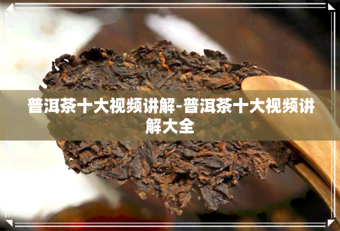 普洱茶十大视频讲解-普洱茶十大视频讲解大全