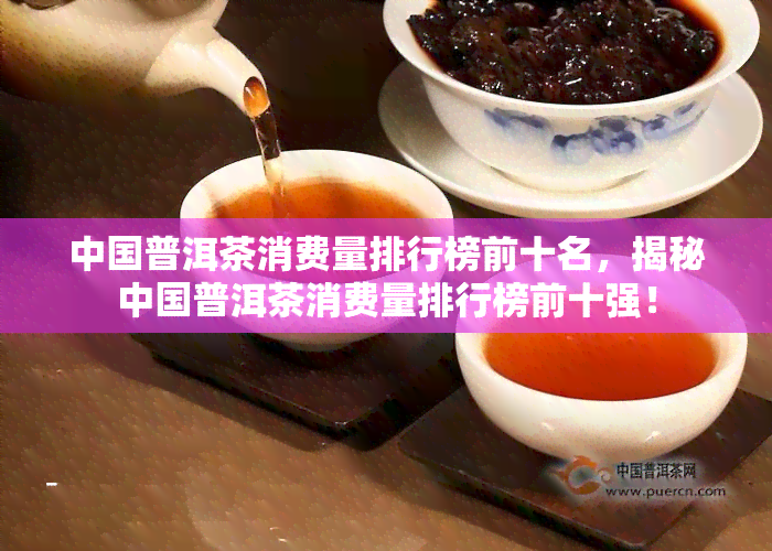 中国普洱茶消费量排行榜前十名，揭秘中国普洱茶消费量排行榜前十强！