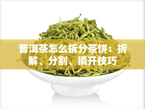 普洱茶怎么拆分茶饼：拆解、分割、撬开技巧