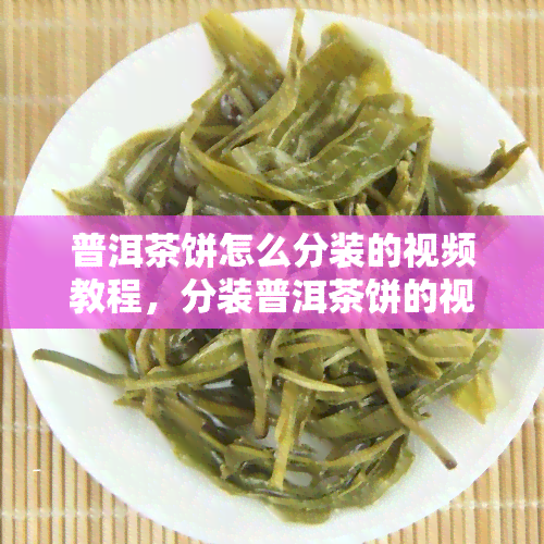 普洱茶饼怎么分装的视频教程，分装普洱茶饼的视频教程：简易指南