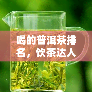 喝的普洱茶排名，饮茶达人必看！2024年更受欢迎的普洱茶排行榜揭晓！