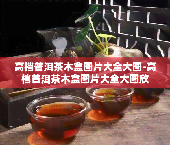 高档普洱茶木盒图片大全大图-高档普洱茶木盒图片大全大图欣