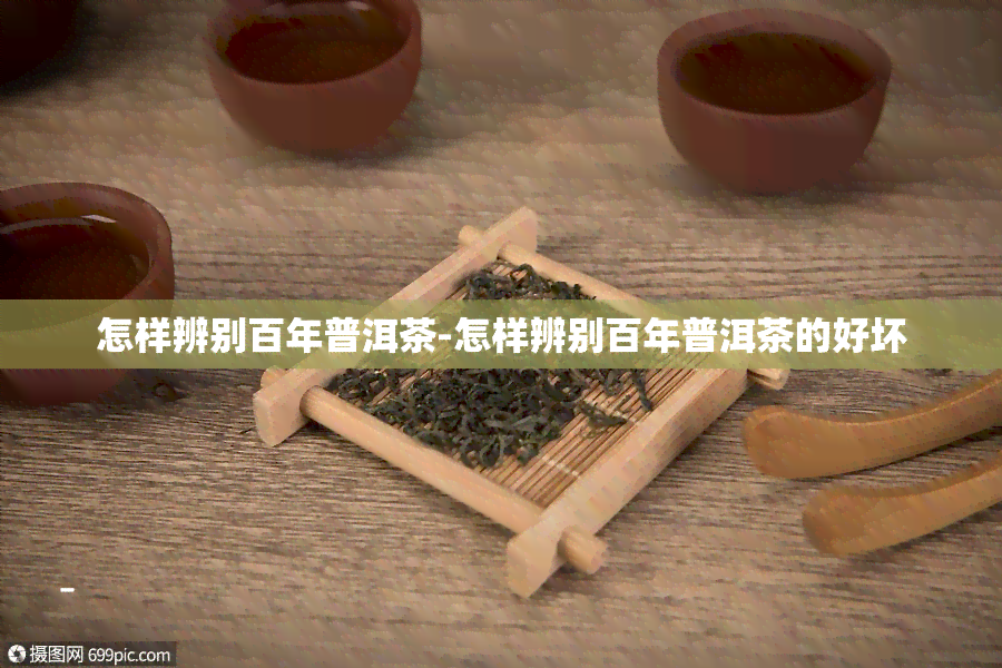 怎样辨别百年普洱茶-怎样辨别百年普洱茶的好坏