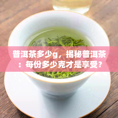 普洱茶多少g，揭秘普洱茶：每份多少克才是享受？