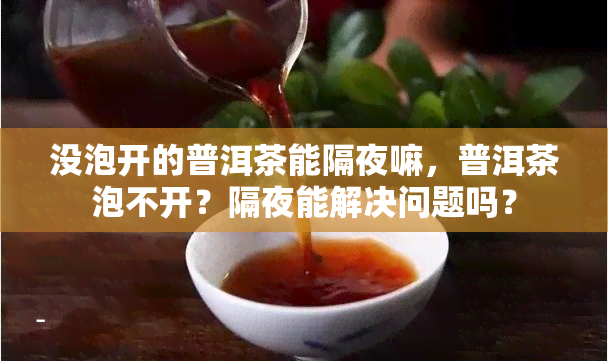 没泡开的普洱茶能隔夜嘛，普洱茶泡不开？隔夜能解决问题吗？