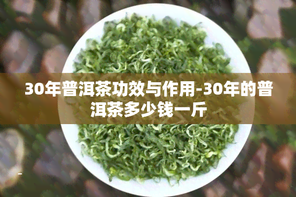 30年普洱茶功效与作用-30年的普洱茶多少钱一斤